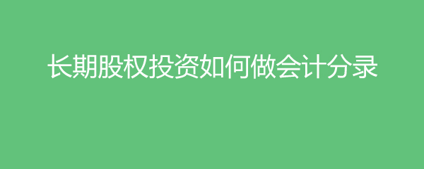 米乐m6官网登录入口长期股权投资如何做会计分录